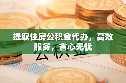 官渡提取住房公积金代办，高效服务，省心无忧