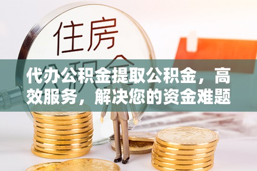 官渡代办公积金提取公积金，高效服务，解决您的资金难题