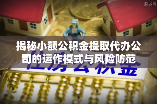 官渡揭秘小额公积金提取代办公司的运作模式与风险防范