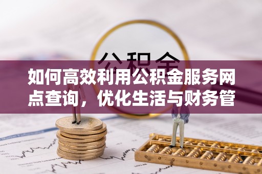 淇滨如何高效利用公积金服务网点查询，优化生活与财务管理