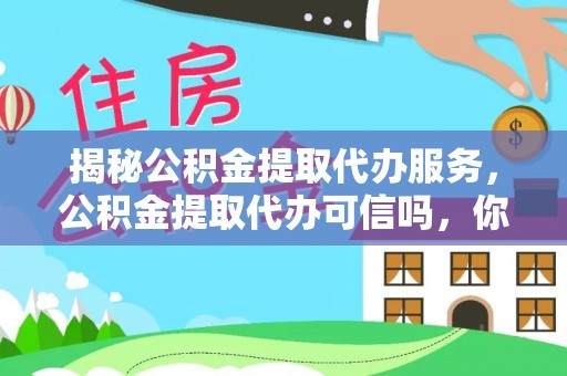 雨城揭秘公积金提取代办服务，公积金提取代办可信吗，你需要知道的真相