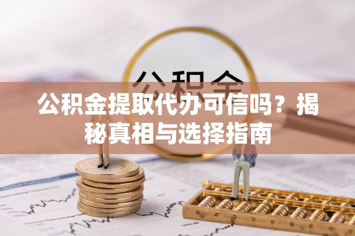 邱县公积金提取代办可信吗？揭秘真相与选择指南