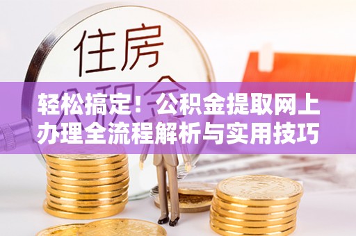 邱县轻松搞定！公积金提取网上办理全流程解析与实用技巧