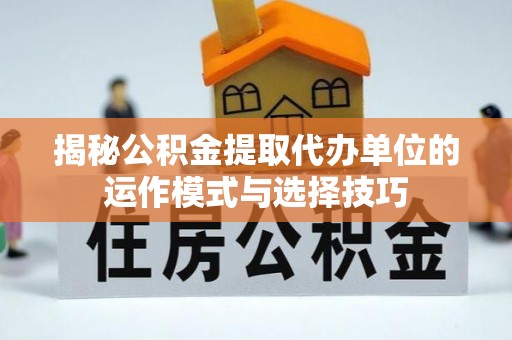 邱县揭秘公积金提取代办单位的运作模式与选择技巧