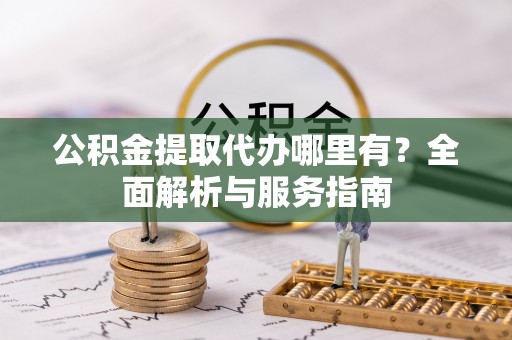 洞口公积金提取代办哪里有？全面解析与服务指南