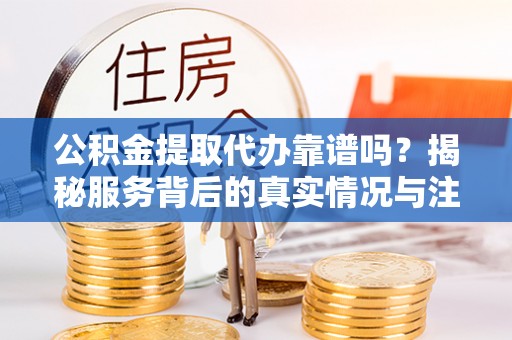 溪州公积金提取代办靠谱吗？揭秘服务背后的真实情况与注意事项
