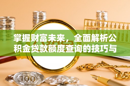 溪州掌握财富未来，全面解析公积金贷款额度查询的技巧与策略
