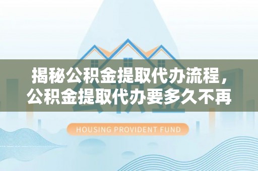 溪州揭秘公积金提取代办流程，公积金提取代办要多久不再是谜题