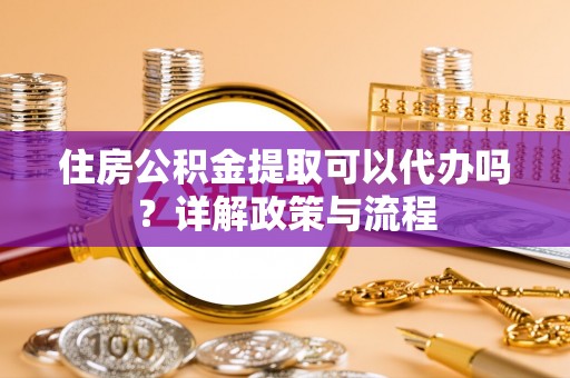 雨城住房公积金提取可以代办吗？详解政策与流程