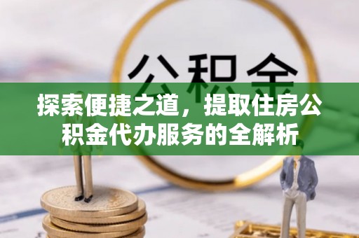 洞口探索便捷之道，提取住房公积金代办服务的全解析