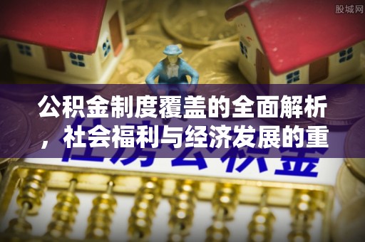 来安公积金制度覆盖的全面解析，社会福利与经济发展的重要纽带