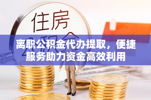 渭南离职公积金代办提取，便捷服务助力资金高效利用