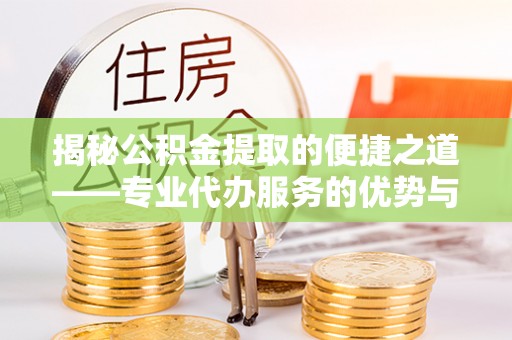 闻喜揭秘公积金提取的便捷之道——专业代办服务的优势与选择