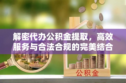 汉阳解密代办公积金提取，高效服务与合法合规的完美结合