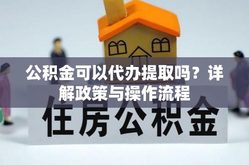 梓潼公积金可以代办提取吗？详解政策与操作流程