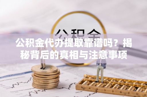 江津公积金代办提取靠谱吗？揭秘背后的真相与注意事项