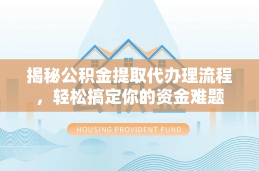 隆林揭秘公积金提取代办理流程，轻松搞定你的资金难题