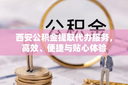 新密西安公积金提取代办服务，高效、便捷与贴心体验