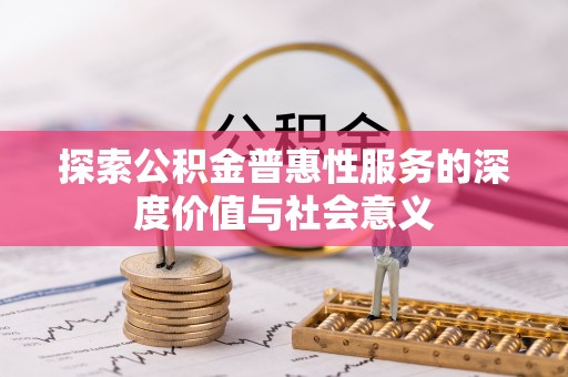 新密探索公积金普惠性服务的深度价值与社会意义