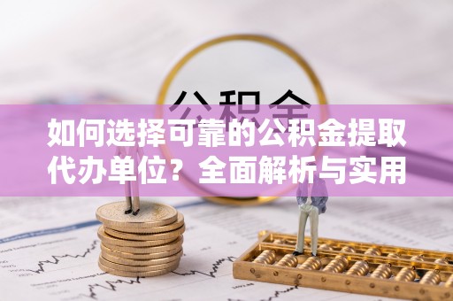 新密如何选择可靠的公积金提取代办单位？全面解析与实用建议