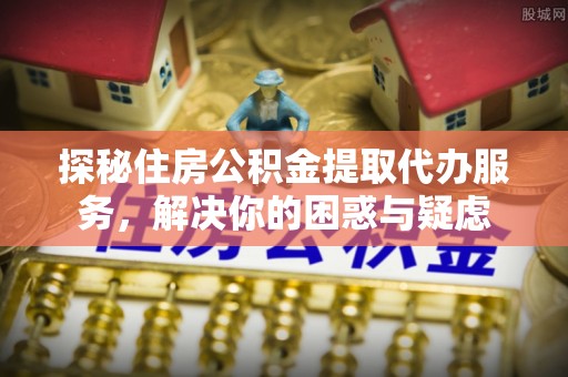 新密探秘住房公积金提取代办服务，解决你的困惑与疑虑