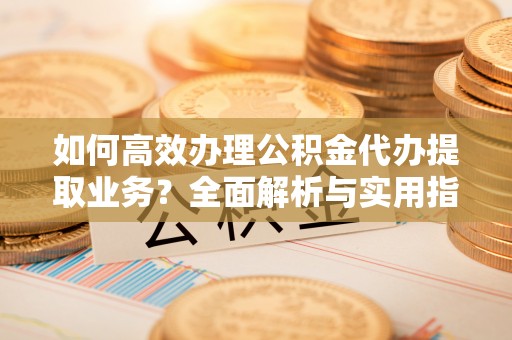镇赉如何高效办理公积金代办提取业务？全面解析与实用指南