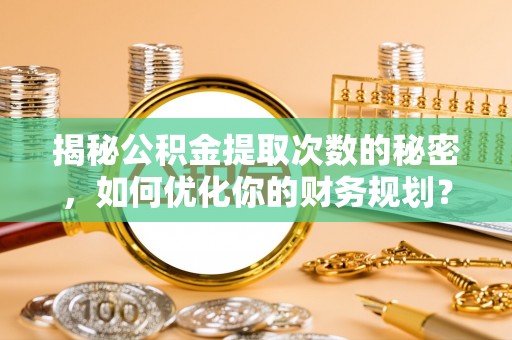 长乐揭秘公积金提取次数的秘密，如何优化你的财务规划？