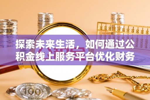 长乐探索未来生活，如何通过公积金线上服务平台优化财务管理