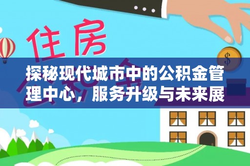 长乐探秘现代城市中的公积金管理中心，服务升级与未来展望