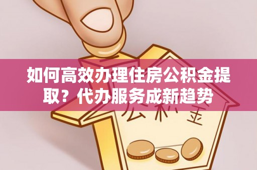 梧栖如何高效办理住房公积金提取？代办服务成新趋势