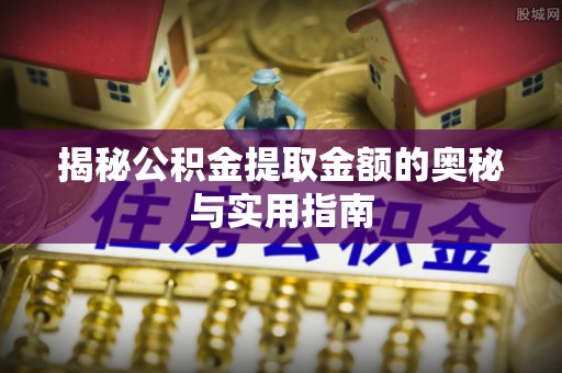 屯溪揭秘公积金提取金额的奥秘与实用指南