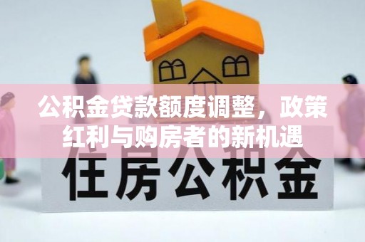 屯溪公积金贷款额度调整，政策红利与购房者的新机遇