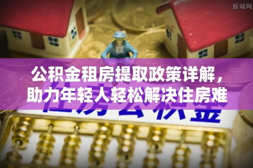 屯溪公积金租房提取政策详解，助力年轻人轻松解决住房难题