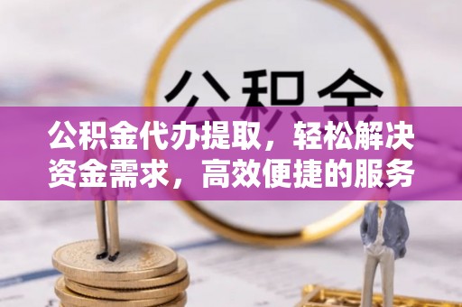 萧山公积金代办提取，轻松解决资金需求，高效便捷的服务选择