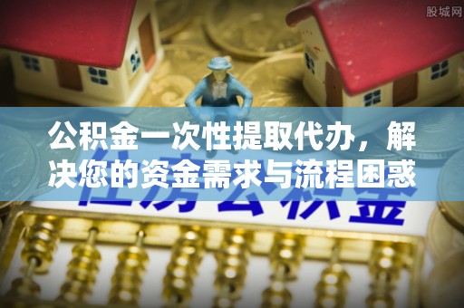 萧山公积金一次性提取代办，解决您的资金需求与流程困惑