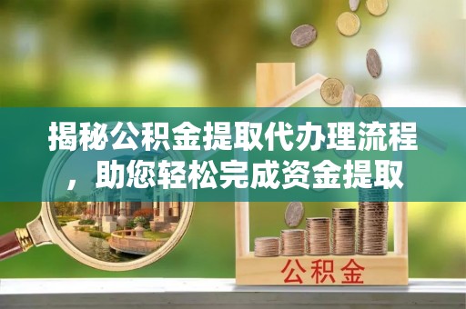 萧山揭秘公积金提取代办理流程，助您轻松完成资金提取