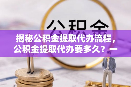 驻马店揭秘公积金提取代办流程，公积金提取代办要多久？一文读懂