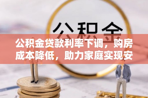 驻马店公积金贷款利率下调，购房成本降低，助力家庭实现安居梦