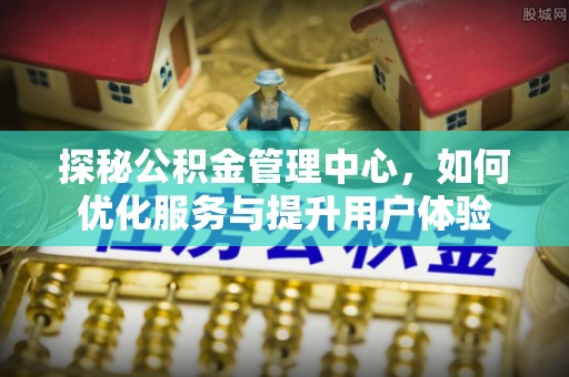驻马店探秘公积金管理中心，如何优化服务与提升用户体验