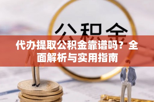 耀州代办提取公积金靠谱吗？全面解析与实用指南