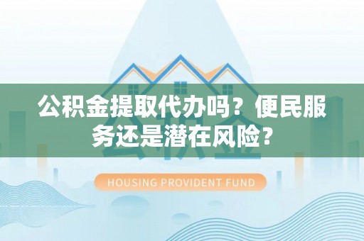 罗平公积金提取代办吗？便民服务还是潜在风险？