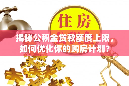 罗平揭秘公积金贷款额度上限，如何优化你的购房计划？