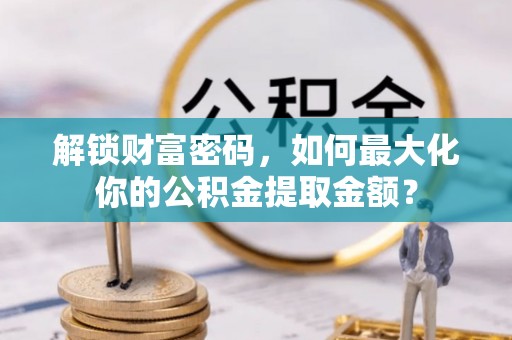 罗平解锁财富密码，如何最大化你的公积金提取金额？