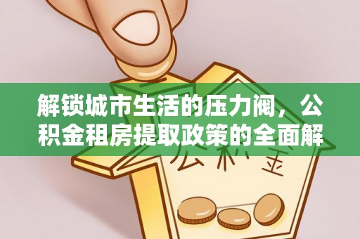 平湖解锁城市生活的压力阀，公积金租房提取政策的全面解析与实践指南