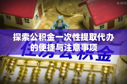 平湖探索公积金一次性提取代办的便捷与注意事项