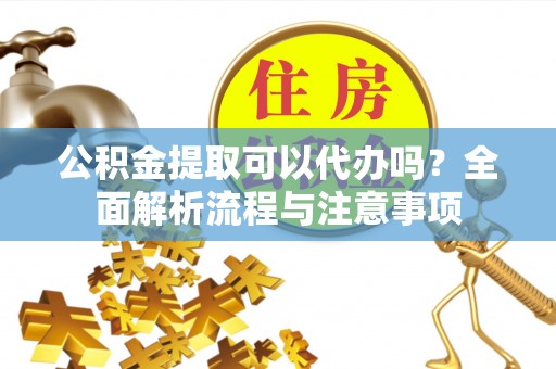 罗平公积金提取可以代办吗？全面解析流程与注意事项