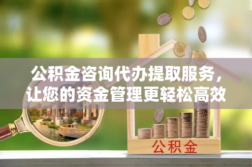 罗平公积金咨询代办提取服务，让您的资金管理更轻松高效