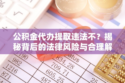 罗平公积金代办提取违法不？揭秘背后的法律风险与合理解决方案