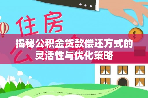 罗平揭秘公积金贷款偿还方式的灵活性与优化策略