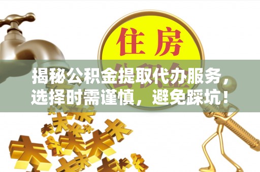 罗平揭秘公积金提取代办服务，选择时需谨慎，避免踩坑！